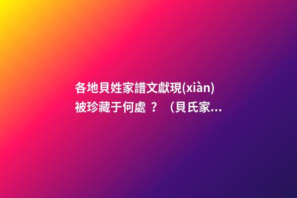 各地貝姓家譜文獻現(xiàn)被珍藏于何處？（貝氏家譜大全）